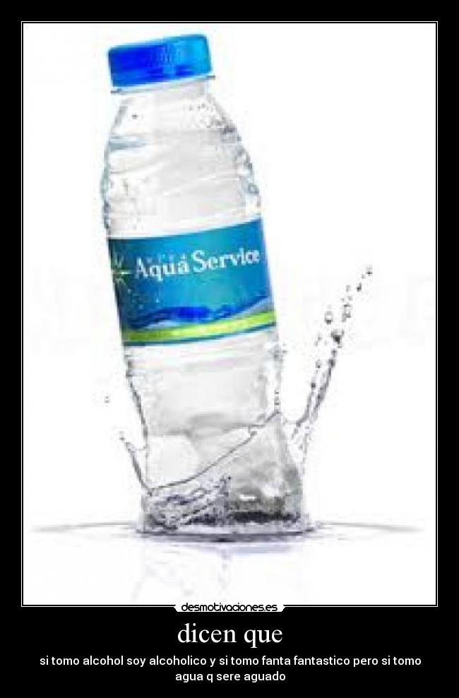 dicen que - si tomo alcohol soy alcoholico y si tomo fanta fantastico pero si tomo
agua q sere aguado