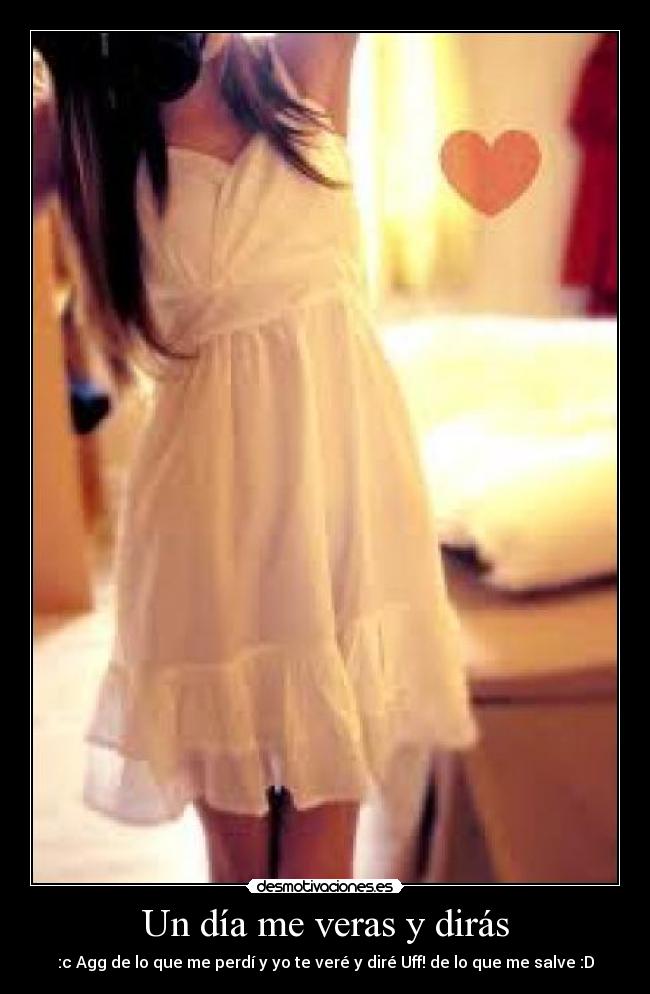 Un día me veras y dirás - :c Agg de lo que me perdí y yo te veré y diré Uff! de lo que me salve :D