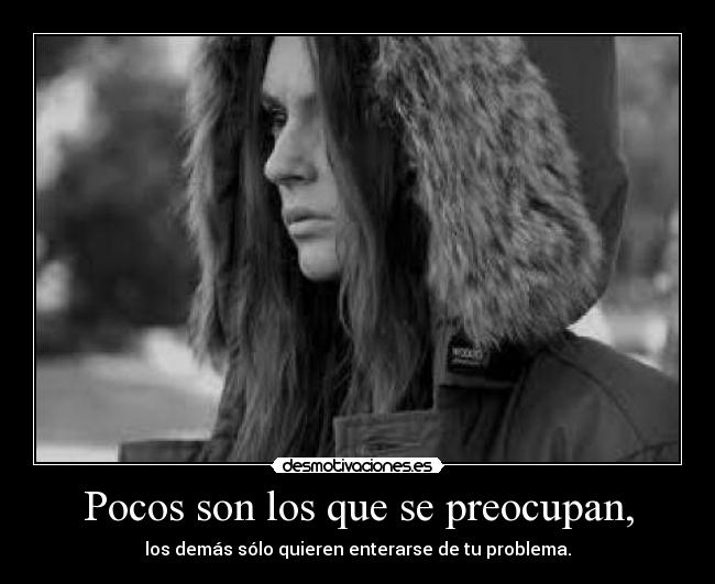 Pocos son los que se preocupan, - los demás sólo quieren enterarse de tu problema.