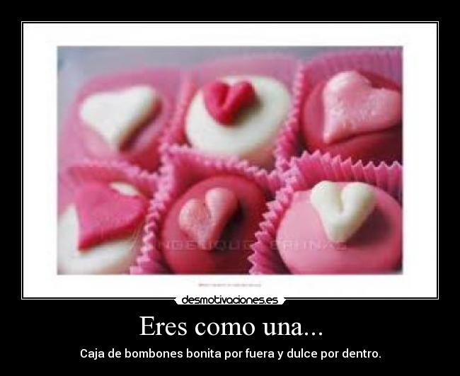 Eres como una... - Caja de bombones bonita por fuera y dulce por dentro.