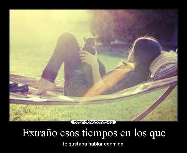 Extraño esos tiempos en los que - te gustaba hablar conmigo.