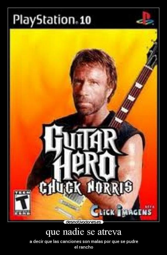 que nadie se atreva - a decir que las canciones son malas por que se pudre
el rancho