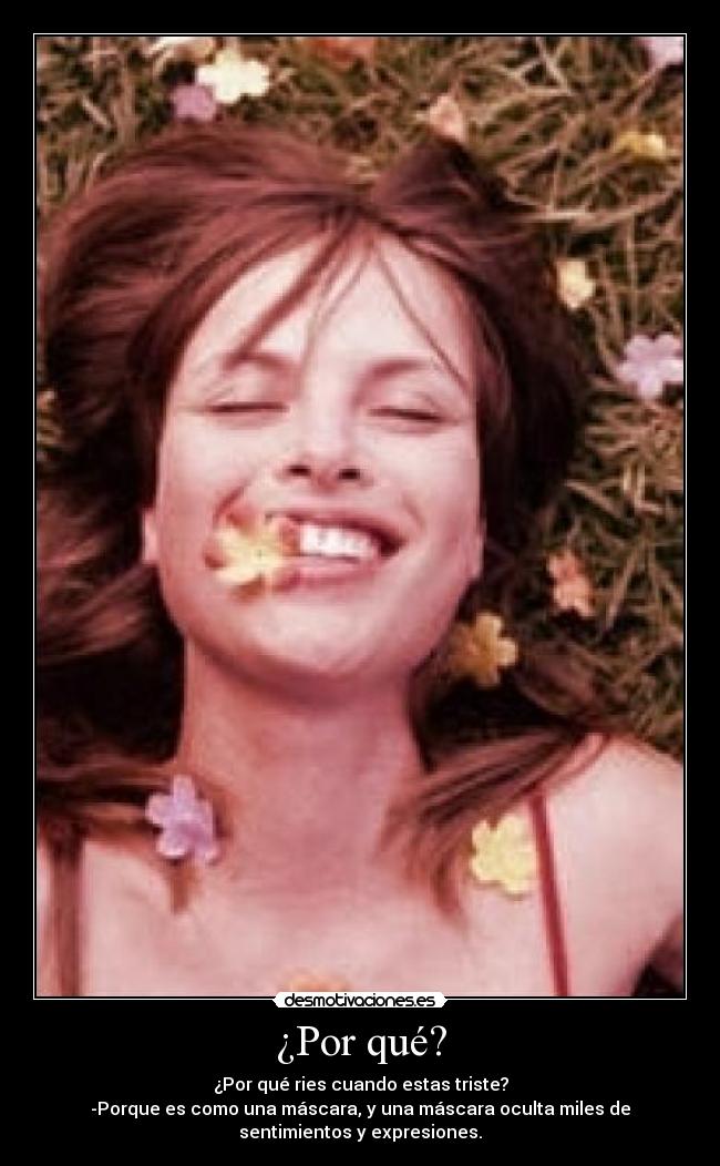 ¿Por qué? - ¿Por qué ries cuando estas triste?
-Porque es como una máscara, y una máscara oculta miles de
sentimientos y expresiones.