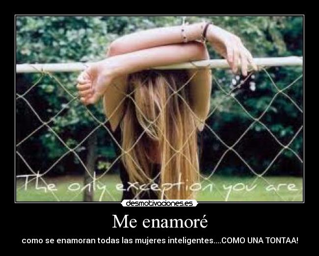 Me enamoré - como se enamoran todas las mujeres inteligentes....COMO UNA TONTAA!