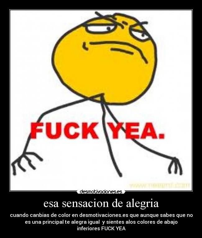 esa sensacion de alegria - cuando canbias de color en desmotivaciones.es que aunque sabes que no
es una principal te alegra igual  y sientes alos colores de abajo
inferiores FUCK YEA