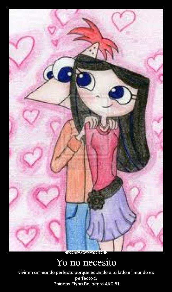Yo no necesito - vivir en un mundo perfecto porque estando a tu lado mi mundo es perfecto :3
Phineas Flynn Rojinegro AKD 51