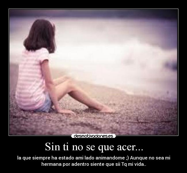 Sin ti no se que acer... - la que siempre ha estado ami lado animandome ;) Aunque no sea mi
hermana por adentro siente que sii Tq mi vida..