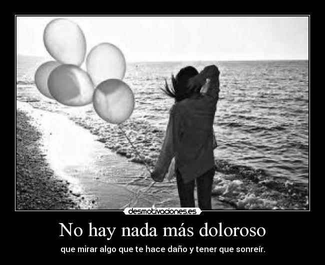 No hay nada más doloroso - que mirar algo que te hace daño y tener que sonreír.