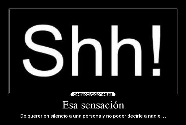 Esa sensación - De querer en silencio a una persona y no poder decirle a nadie. . .