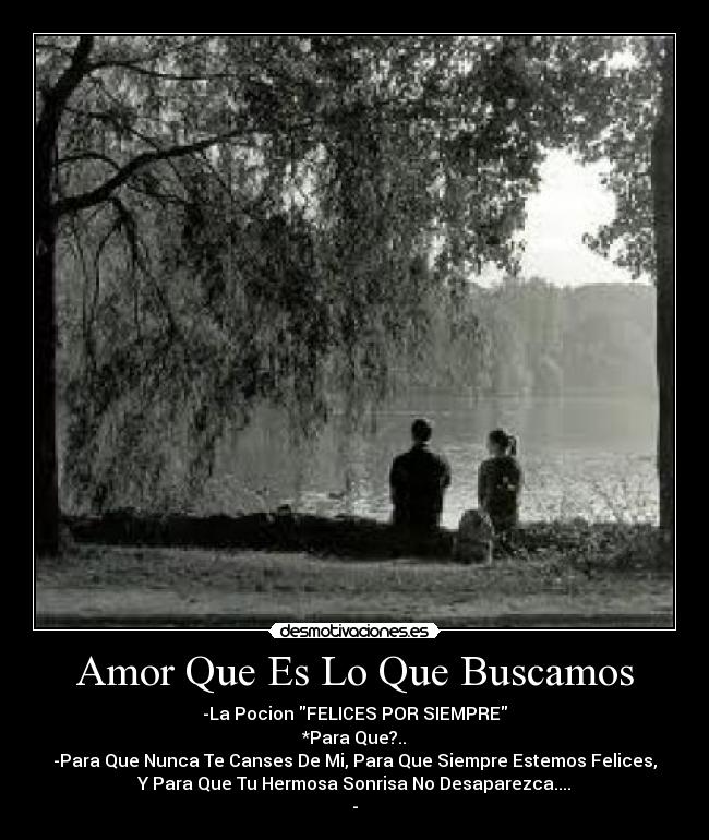 Amor Que Es Lo Que Buscamos - -La Pocion FELICES POR SIEMPRE
*Para Que?..
-Para Que Nunca Te Canses De Mi, Para Que Siempre Estemos Felices,
Y Para Que Tu Hermosa Sonrisa No Desaparezca....
-