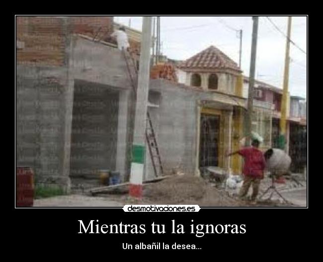 Mientras tu la ignoras - Un albañil la desea...