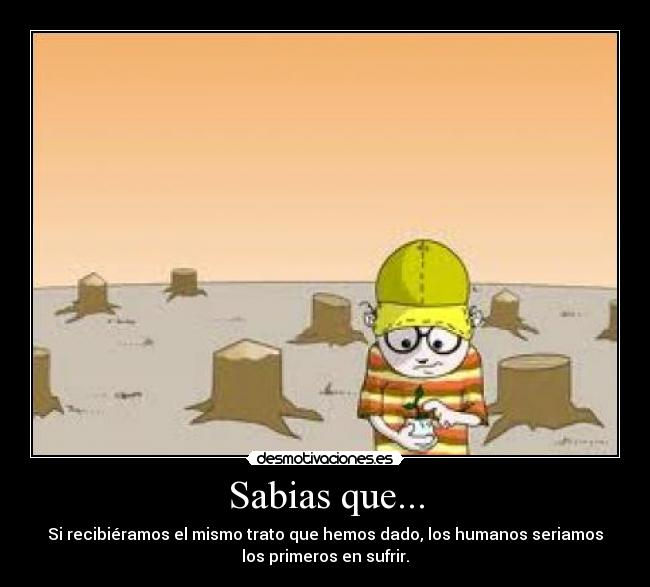 Sabias que... - Si recibiéramos el mismo trato que hemos dado, los humanos seriamos
los primeros en sufrir.
