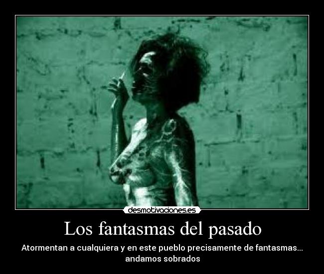 Los fantasmas del pasado - Atormentan a cualquiera y en este pueblo precisamente de fantasmas...
andamos sobrados