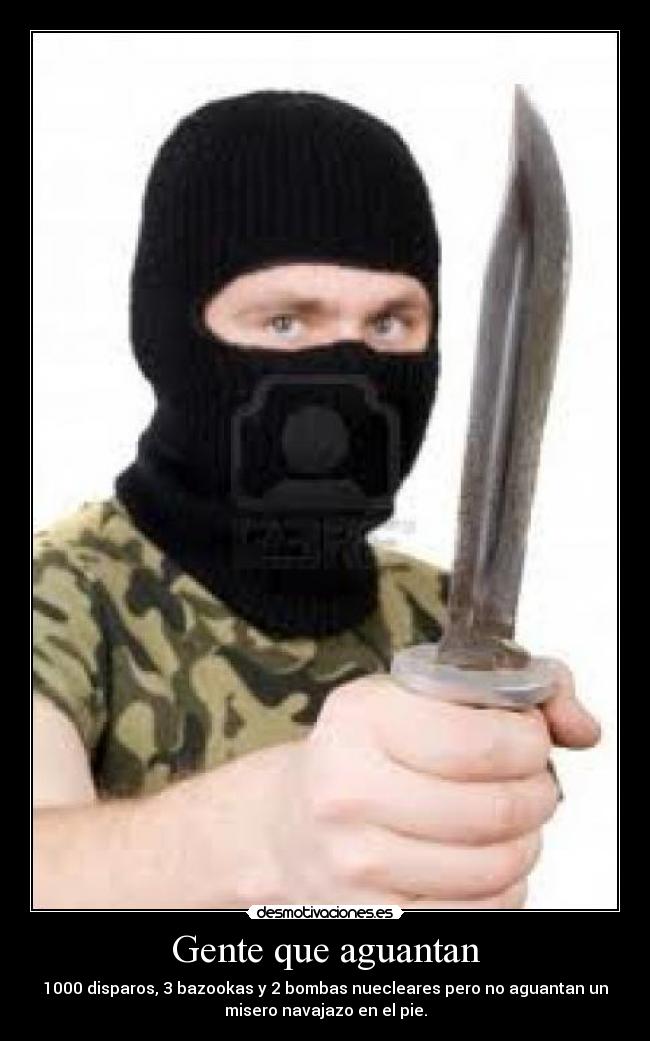 Gente que aguantan - 1000 disparos, 3 bazookas y 2 bombas nuecleares pero no aguantan un
misero navajazo en el pie.