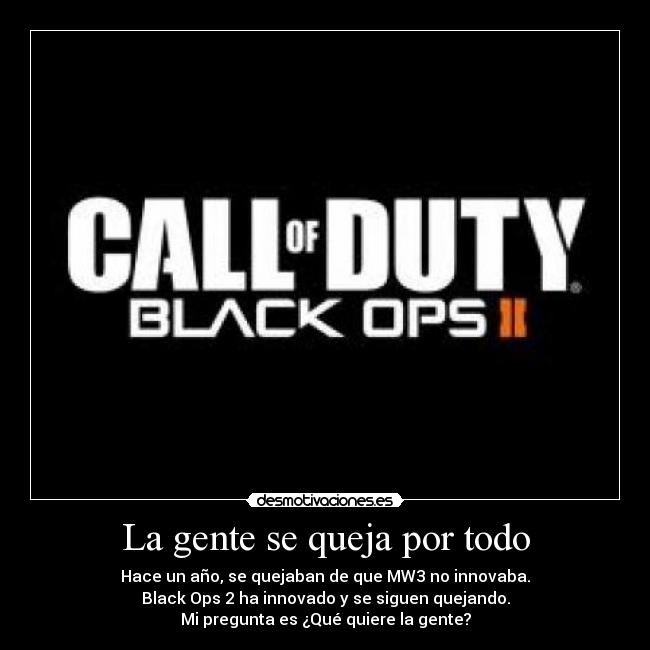 La gente se queja por todo - Hace un año, se quejaban de que MW3 no innovaba.
Black Ops 2 ha innovado y se siguen quejando.
Mi pregunta es ¿Qué quiere la gente?