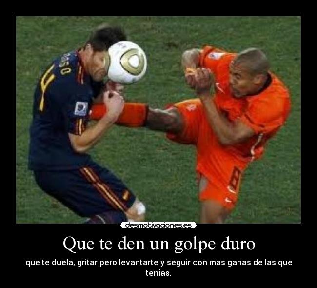 Que te den un golpe duro - que te duela, gritar pero levantarte y seguir con mas ganas de las que tenias.