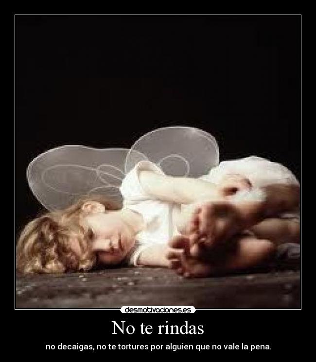 No te rindas - no decaigas, no te tortures por alguien que no vale la pena.