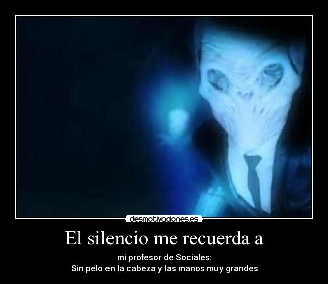 El silencio me recuerda a - mi profesor de Sociales:
Sin pelo en la cabeza y las manos muy grandes