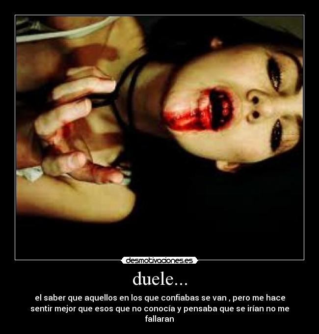 duele... - el saber que aquellos en los que confiabas se van , pero me hace
sentir mejor que esos que no conocía y pensaba que se irían no me
fallaran