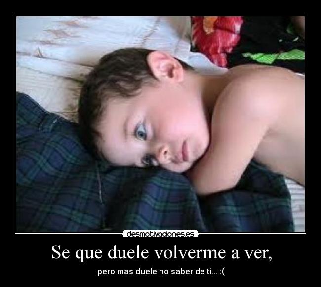 Se que duele volverme a ver, - pero mas duele no saber de ti... :(