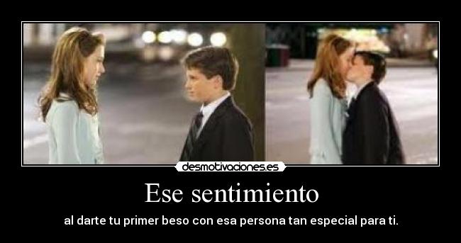 Ese sentimiento - al darte tu primer beso con esa persona tan especial para ti.