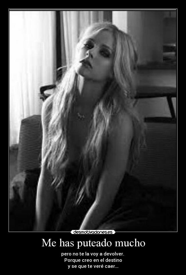 Me has puteado mucho - pero no te la voy a devolver.
Porque creo en el destino
y se que te veré caer...