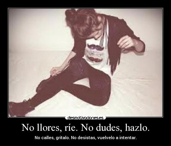 No llores, ríe. No dudes, hazlo. -