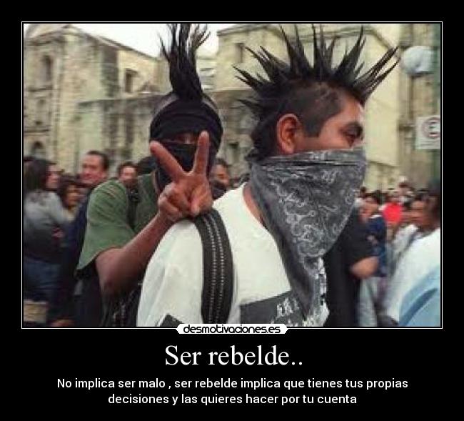 Ser rebelde.. - No implica ser malo , ser rebelde implica que tienes tus propias
decisiones y las quieres hacer por tu cuenta