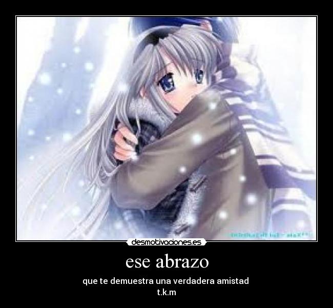 ese abrazo - que te demuestra una verdadera amistad 
t.k.m