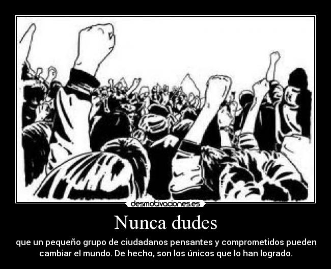 Nunca dudes - que un pequeño grupo de ciudadanos pensantes y comprometidos pueden
cambiar el mundo. De hecho, son los únicos que lo han logrado.