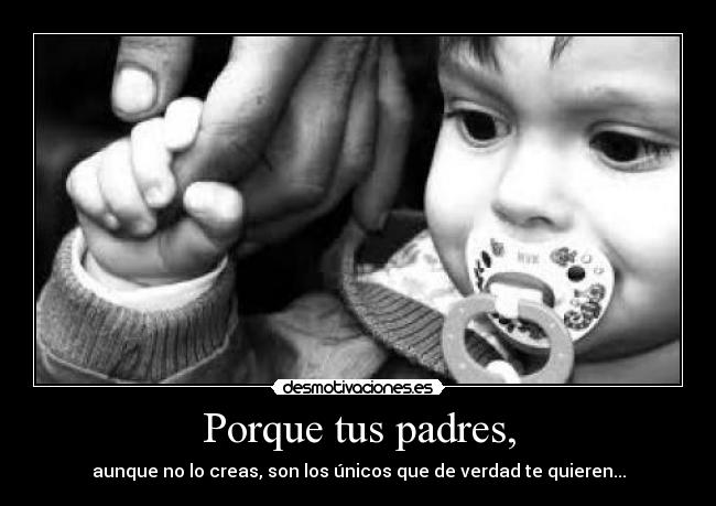 Porque tus padres, - aunque no lo creas, son los únicos que de verdad te quieren...
