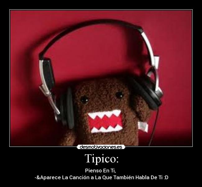 Tipico: - Pienso En Ti, 
-&Aparece La Canción a La Que También Habla De Ti :D