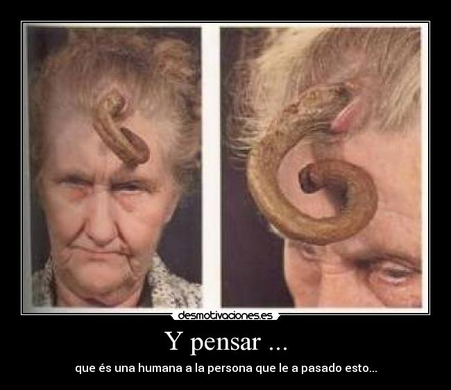 Y pensar ... - que és una humana a la persona que le a pasado esto...