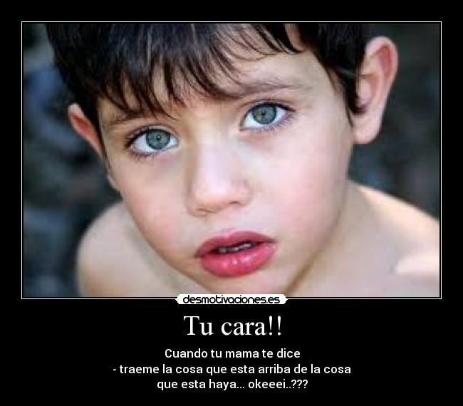 Tu cara!! - Cuando tu mama te dice
- traeme la cosa que esta arriba de la cosa
que esta haya... okeeei..???