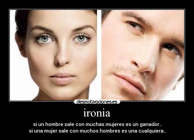 ironia - si un hombre sale con muchas mujeres es un ganador..
si una mujer sale con muchos hombres es una cualquiera..