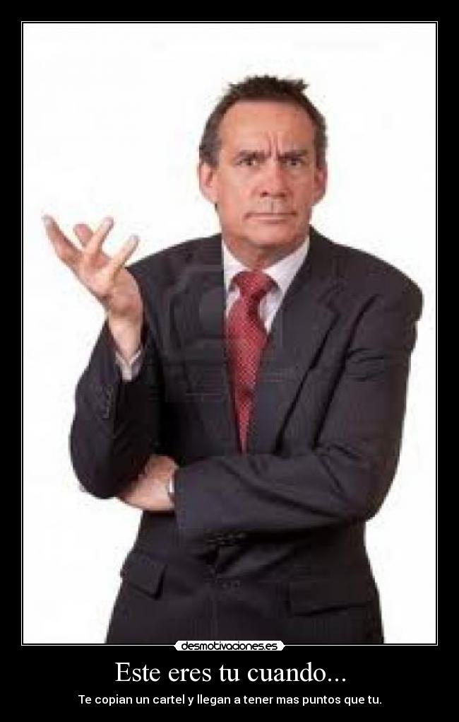 Este eres tu cuando... - Te copian un cartel y llegan a tener mas puntos que tu.