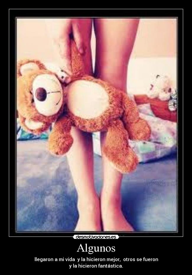 Algunos - llegaron a mi vida y la hicieron mejor, otros se fueron
y la hicieron fantástica.