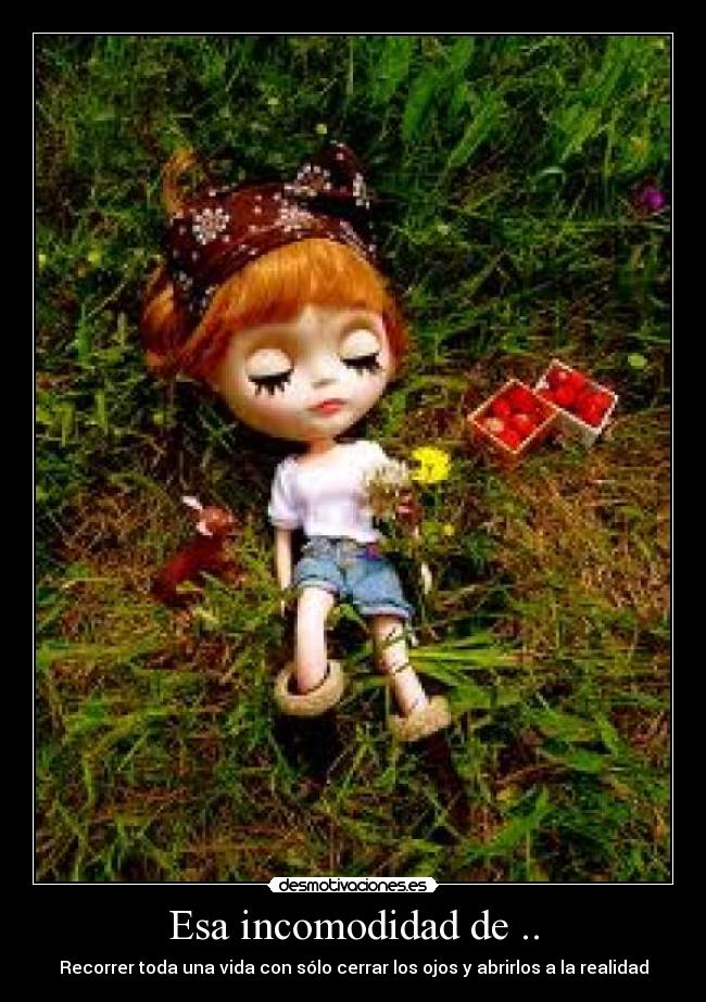 Esa incomodidad de .. - Recorrer toda una vida con sólo cerrar los ojos y abrirlos a la realidad