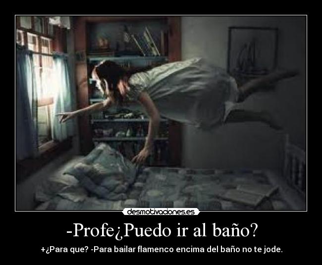 -Profe¿Puedo ir al baño? - +¿Para que? -Para bailar flamenco encima del baño no te jode.