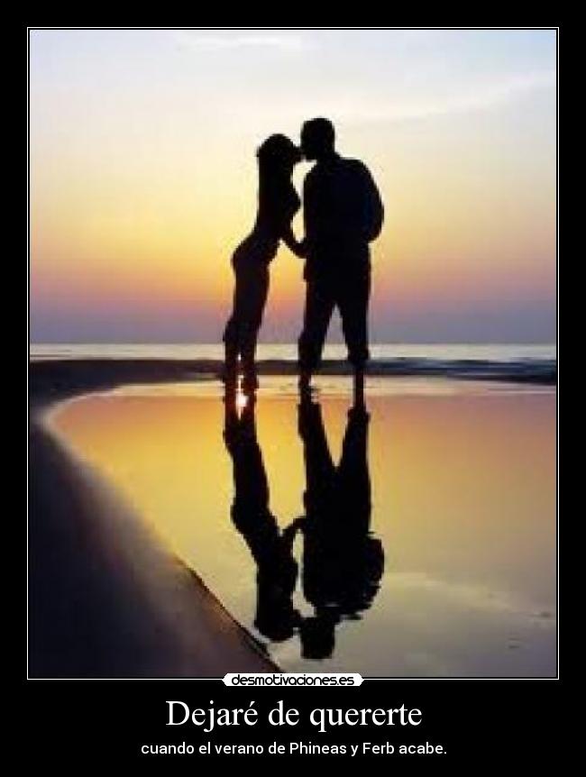 Dejaré de quererte - cuando el verano de Phineas y Ferb acabe.