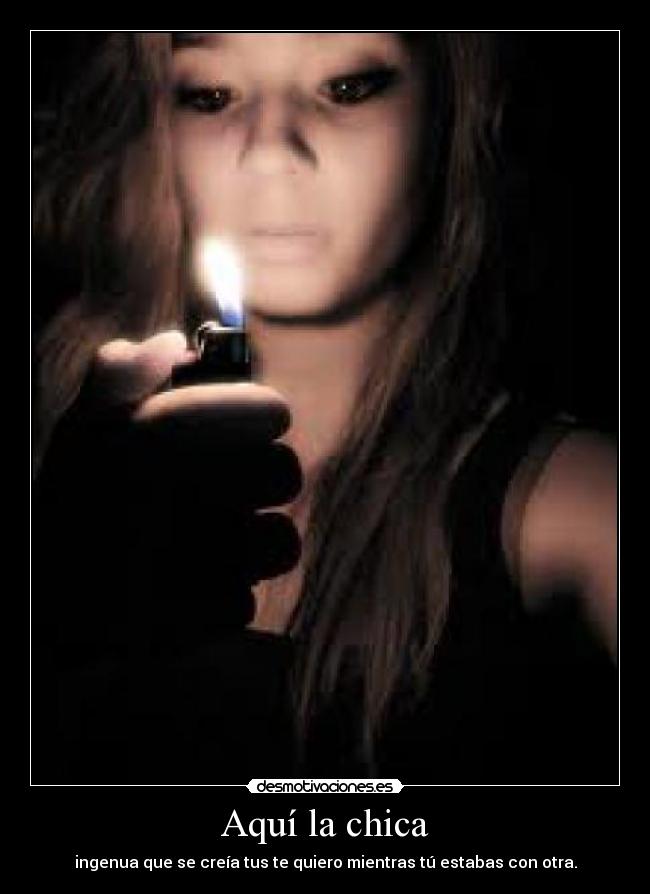 Aquí la chica - ingenua que se creía tus te quiero mientras tú estabas con otra.