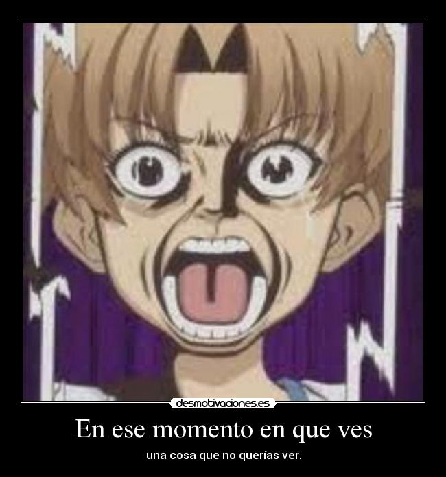 En ese momento en que ves - una cosa que no querías ver.