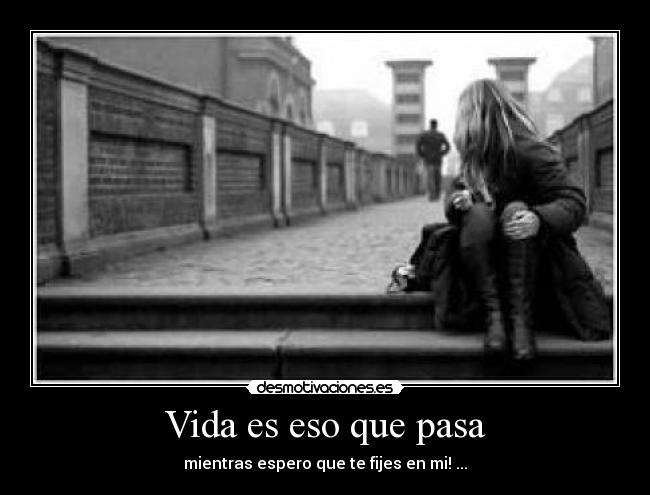 Vida es eso que pasa - mientras espero que te fijes en mi! ...