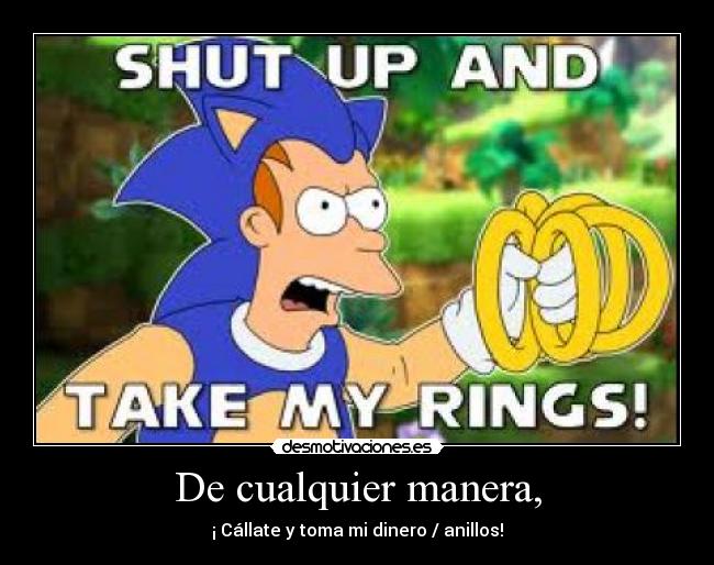 De cualquier manera, - ¡ Cállate y toma mi dinero / anillos!