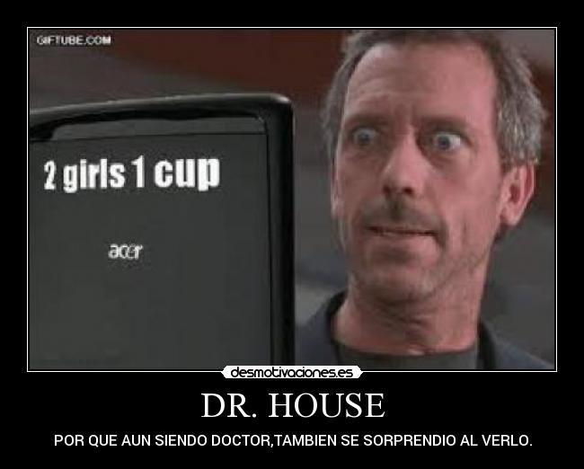 DR. HOUSE - POR QUE AUN SIENDO DOCTOR,TAMBIEN SE SORPRENDIO AL VERLO.