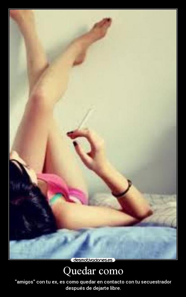 Quedar como - amigos con tu ex, es como quedar en contacto con tu secuestrador
después de dejarte libre.