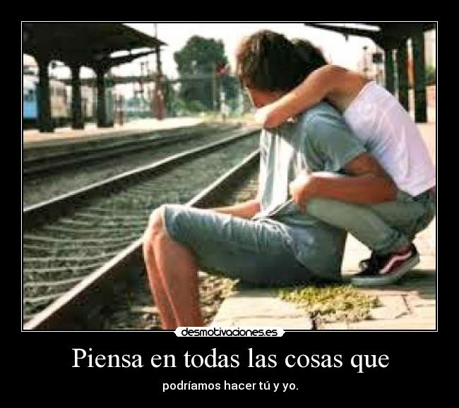 Piensa en todas las cosas que - podríamos hacer tú y yo.