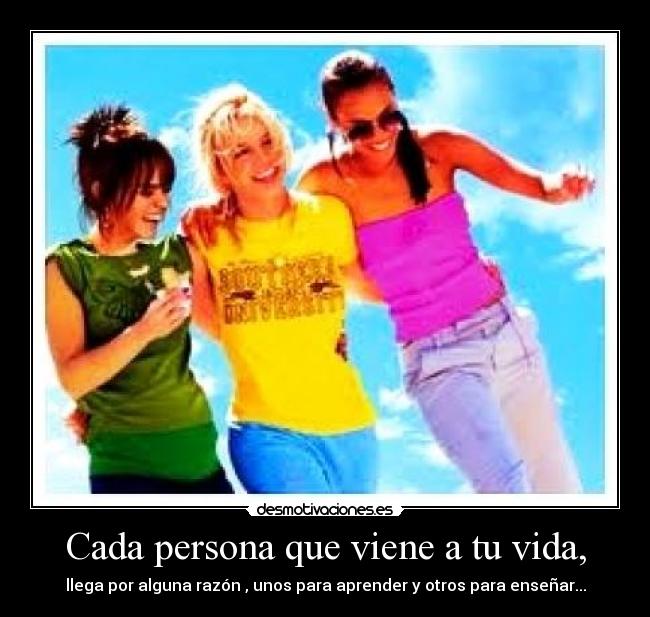 Cada persona que viene a tu vida, - llega por alguna razón , unos para aprender y otros para enseñar...