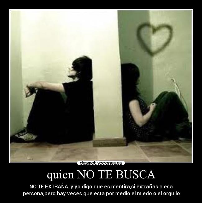 quien NO TE BUSCA - NO TE EXTRAÑA..y yo digo que es mentira,si extrañas a esa
persona,pero hay veces que esta por medio el miedo o el orgullo