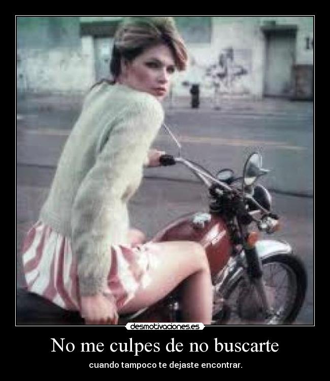 No me culpes de no buscarte - cuando tampoco te dejaste encontrar.